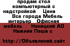 продам стол компьютерный с надстройкой. › Цена ­ 2 000 - Все города Мебель, интерьер » Офисная мебель   . Ненецкий АО,Нижняя Пеша с.